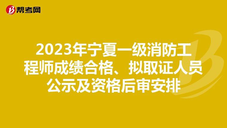 2023年宁夏一级消防工程师成绩合格、拟取证人员公示及资格后审安排
