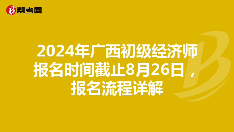 2024年广西初级经济师报名时间截止8月26日，报名流程详解