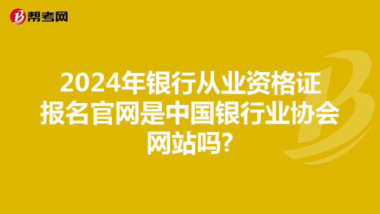 2024年银行从业资格证报名官网是中国银行业协会网站吗?