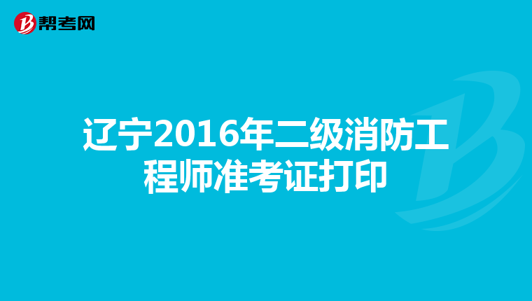 辽宁2016年二级消防工程师准考证打印