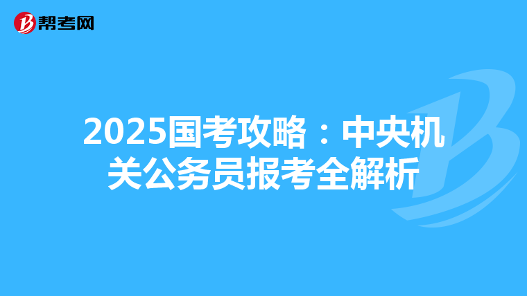 2025国考攻略：中央机关公务员报考全解析