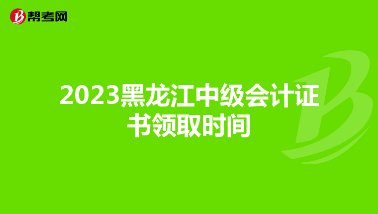 2023黑龙江中级会计证书领取时间