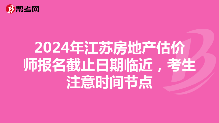 2024年江苏房地产估价师报名截止日期临近，考生注意时间节点