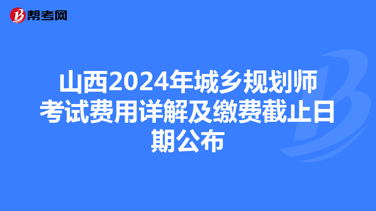 山西2024年城乡规划师考试费用详解及缴费截止日期公布
