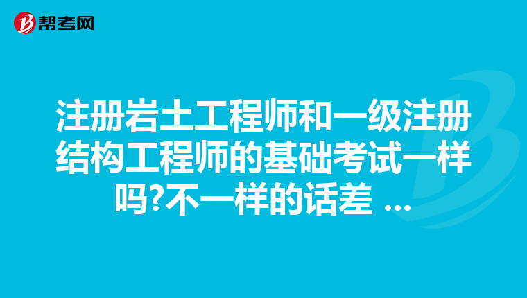 注冊巖土工程師和一級注冊結構工程師的基礎考試一樣嗎?不一樣的話差 ...