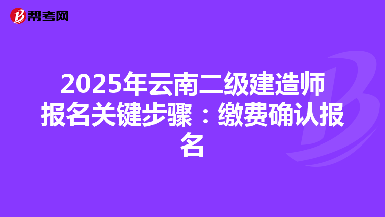 2025年云南二級建造師報名關鍵步驟：繳費確認報名