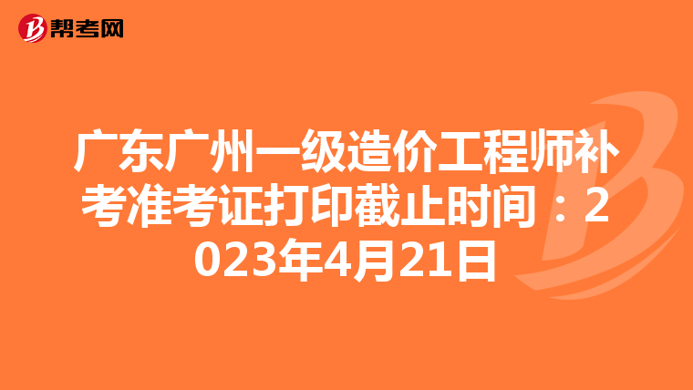 广东广州一级造价工程师补考准考证打印截止时间：2023年4月21日