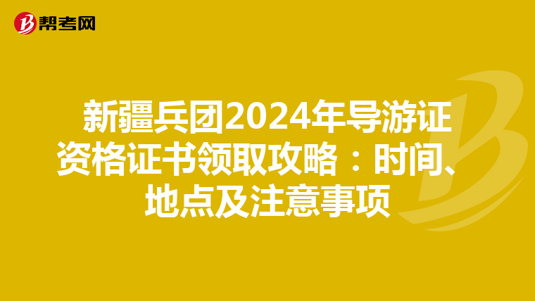 新疆兵团2024年导游证资格证书领取攻略：时间、地点及注意事项