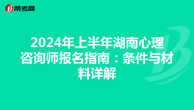 2024年上半年湖南心理咨询师报名指南：条件与材料详解