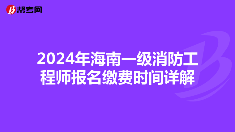 2024年海南一级消防工程师报名缴费时间详解