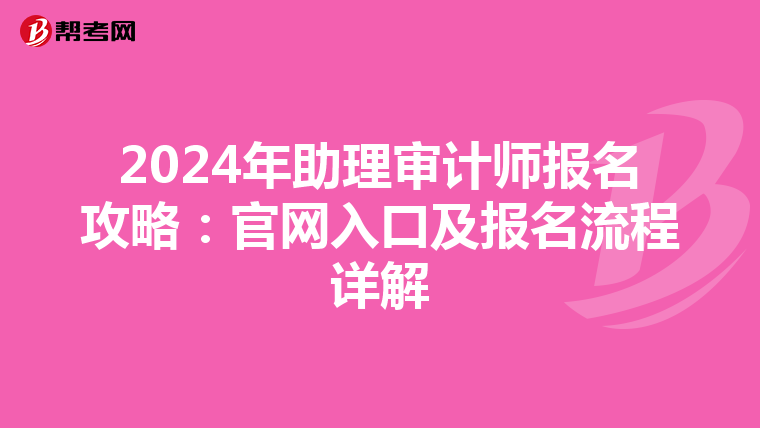 2024年助理审计师报名攻略：官网入口及报名流程详解