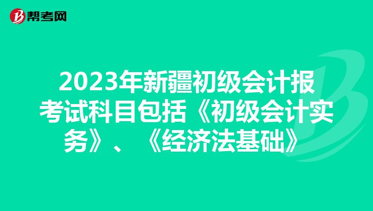 2023年新疆初级会计报考试科目包括《初级会计实务》、《经济法基础》