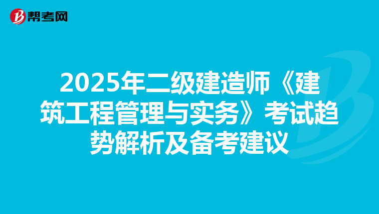 2025年二级建造师《建筑工程管理与实务》考试趋势解析及备考建议