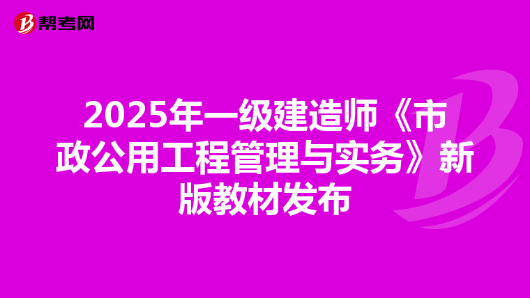 2025年一级建造师《市政公用工程管理与实务》新版教材发布