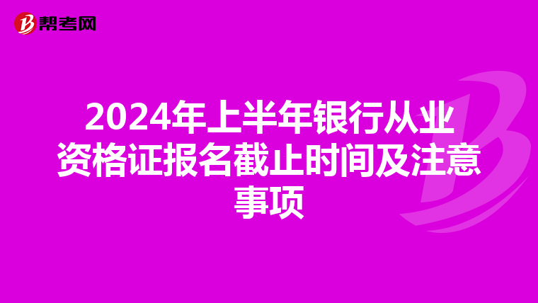 2024年上半年银行从业资格证报名截止时间及注意事项