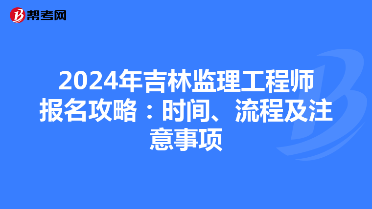 2024年吉林监理工程师报名攻略：时间、流程及注意事项