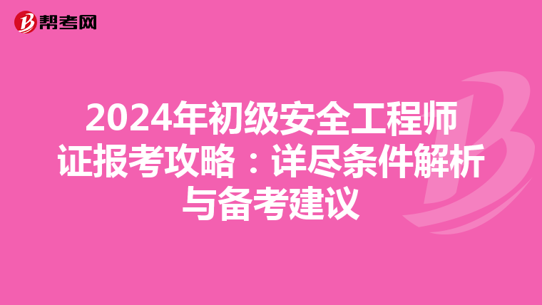 2024年初级安全工程师证报考攻略：详尽条件解析与备考建议