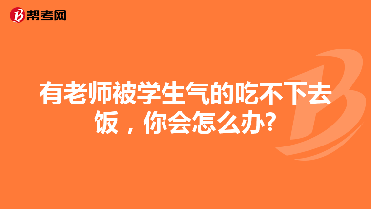 有老师被学生气的吃不下去饭，你会怎么办?