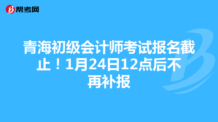 青海初级会计师考试报名截止！1月24日12点后不再补报