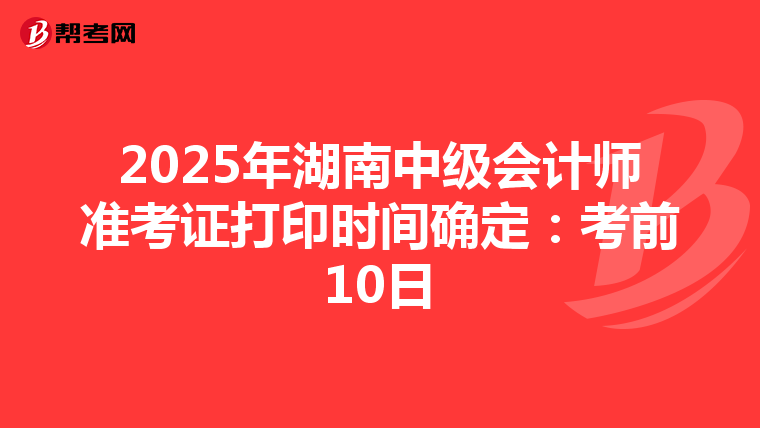 2025年湖南中级会计师准考证打印时间确定：考前10日