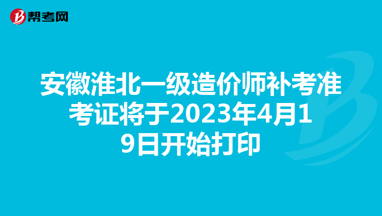 安徽淮北一级造价师补考准考证将于2023年4月19日开始打印