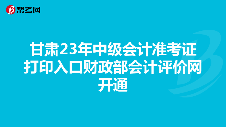 甘肃23年中级会计准考证打印入口财政部会计评价网开通