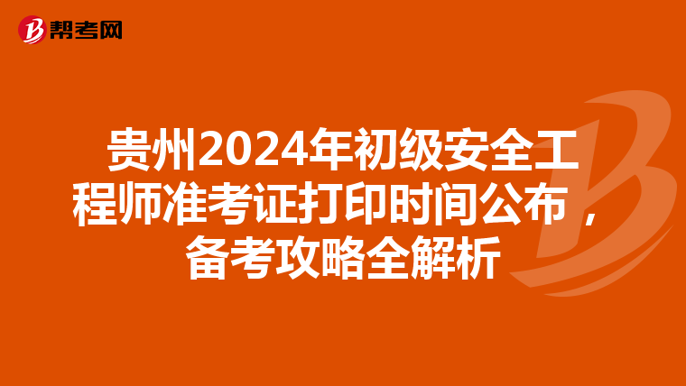 贵州2024年初级安全工程师准考证打印时间公布，备考攻略全解析