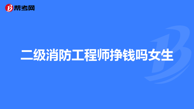 二级消防工程师挣钱吗女生