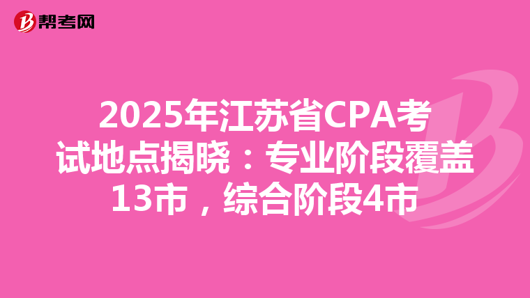 2025年江蘇省CPA考試地點揭曉：專業階段覆蓋13市，綜合階段4市