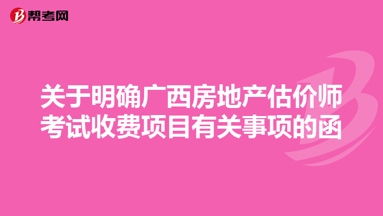 关于明确广西房地产估价师考试收费项目有关事项的函