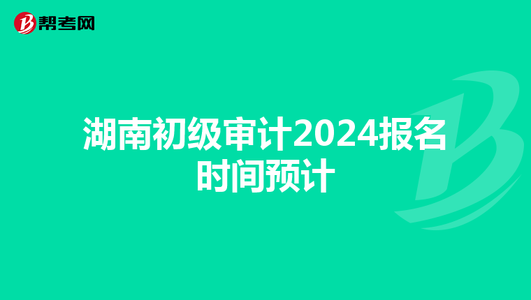 湖南初級審計2024報名時間預計