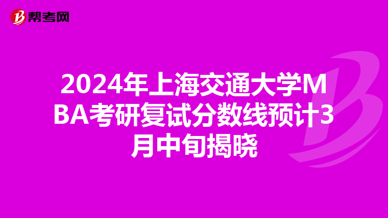 2024年上海交通大学MBA考研复试分数线预计3月中旬揭晓