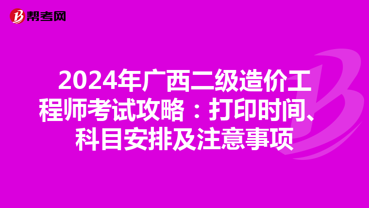 2024年廣西二級造價工程師考試攻略：打印時間、科目安排及注意事項