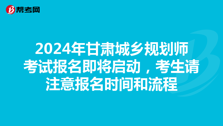 2024年甘肃城乡规划师考试报名即将启动，考生请注意报名时间和流程