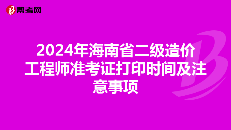 2024年海南省二级造价工程师准考证打印时间及注意事项