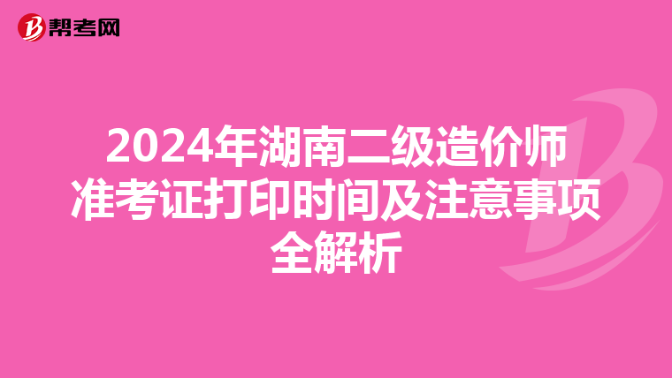 2024年湖南二级造价师准考证打印时间及注意事项全解析