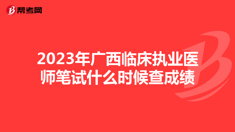 2023年廣西臨床執業醫師筆試什么時候查成績