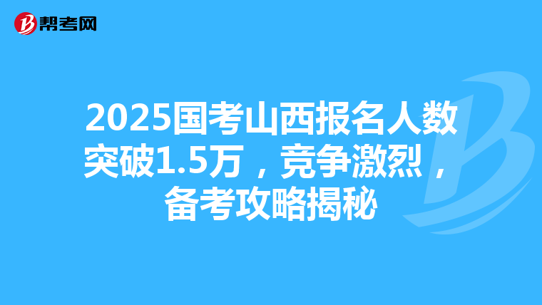 2025国考山西报名人数突破1.5万，竞争激烈，备考攻略揭秘