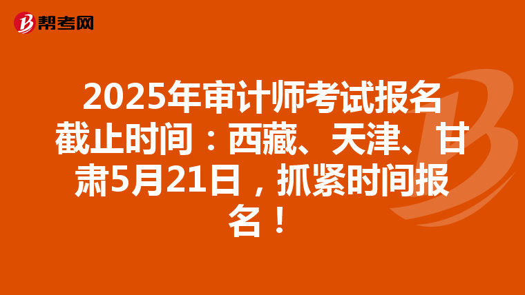 2025年审计师考试报名截止时间：西藏、天津、甘肃5月21日，抓紧时间报名！