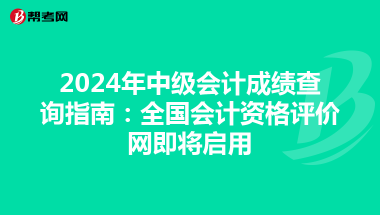 2024年中级会计成绩查询指南：全国会计资格评价网即将启用