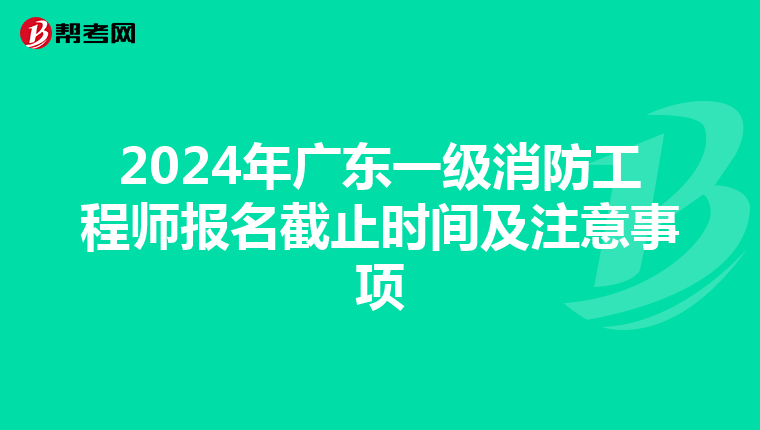 2024年广东一级消防工程师报名截止时间及注意事项