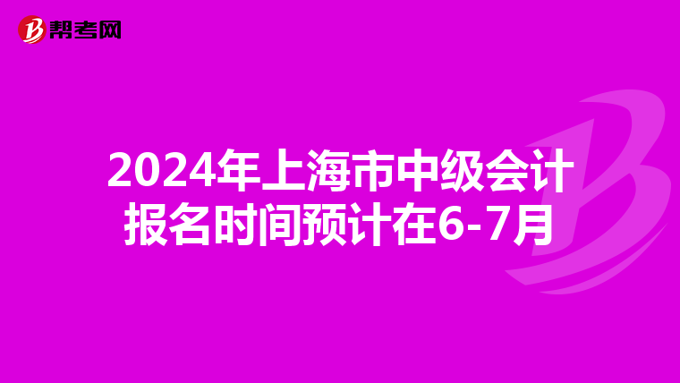 2024年上海市中级会计报名时间预计在6-7月