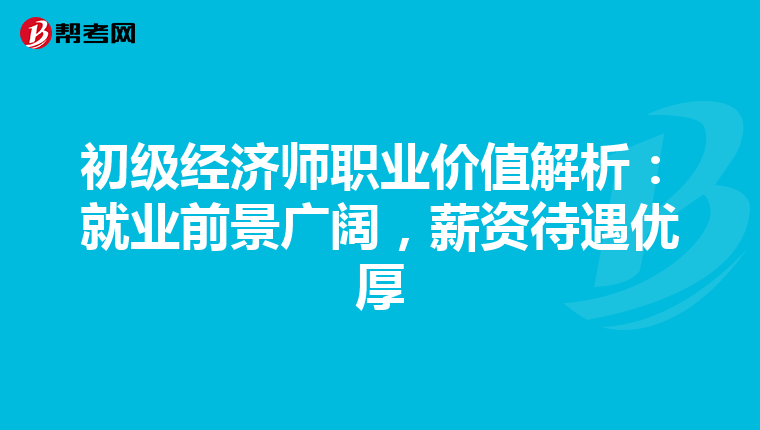 初级经济师职业价值解析：就业前景广阔，薪资待遇优厚