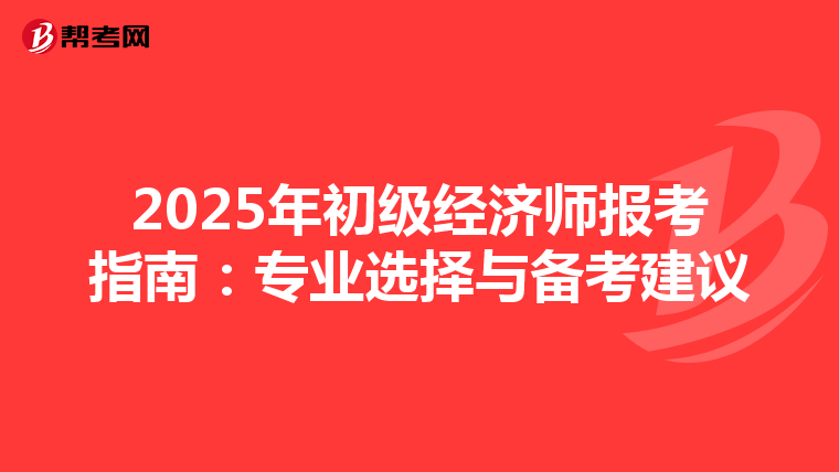 2025年初级经济师报考指南：专业选择与备考建议