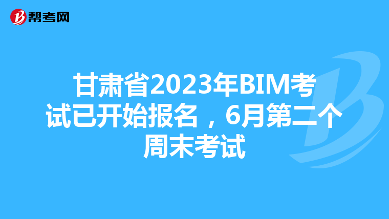 甘肃省2023年BIM考试已开始报名,6月第二个周末考试