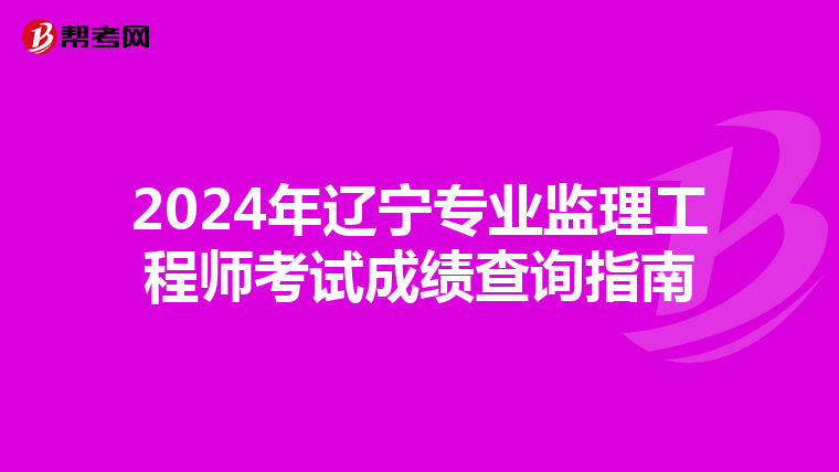 2024年辽宁专业监理工程师考试成绩查询指南