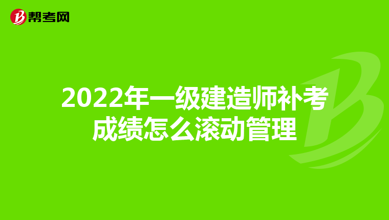 2022年一级建造师补考成绩怎么滚动管理