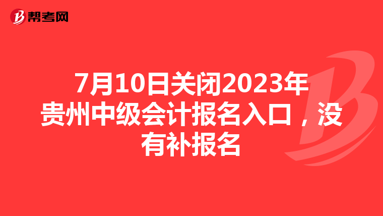 7月10日关闭2023年贵州中级会计报名入口,没有补报名