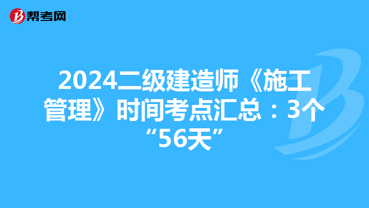2024二級建造師《施工管理》時間考點匯總:3個“56天”