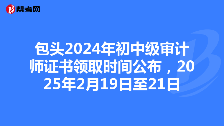 包头2024年初中级审计师证书领取时间公布，2025年2月19日至21日